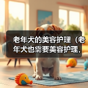 老年犬的美容护理(老年犬也需要美容护理,关注老年犬的美丽与健康)(图4) 老年犬的美容护理(老年犬也需要美容护理,关注老年犬的美丽与健康)(图4)