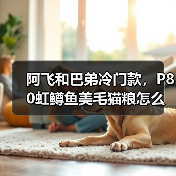 阿飞和巴弟冷门款,P80虹鳟鱼美毛猫粮怎么样?(图2) 阿飞和巴弟冷门款,P80虹鳟鱼美毛猫粮怎么样?(图2)