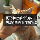 阿飞和巴弟冷门款,P80虹鳟鱼美毛猫粮怎么样?(图3) 阿飞和巴弟冷门款,P80虹鳟鱼美毛猫粮怎么样?(图3)