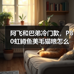 阿飞和巴弟冷门款,P80虹鳟鱼美毛猫粮怎么样?(图4) 阿飞和巴弟冷门款,P80虹鳟鱼美毛猫粮怎么样?(图4)