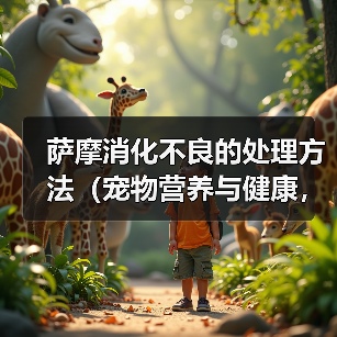 萨摩消化不良的处理方法(宠物营养与健康,如何避免消化不良)(图1) 萨摩消化不良的处理方法(宠物营养与健康,如何避免消化不良)(图1)