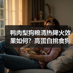 鸭肉梨狗粮清热降火效果如何？高蛋白挑食狗狗必看