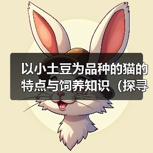 以小土豆为品种的猫的特点与饲养知识(探寻以小土豆为品种的猫的独特之处与饲养技巧)(图3) 以小土豆为品种的猫的特点与饲养知识(探寻以小土豆为品种的猫的独特之处与饲养技巧)(图3)