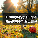 虹鳟鱼猫粮高性价比还是廉价毒粮?深度测评揭晓真相(图3) 虹鳟鱼猫粮高性价比还是廉价毒粮?深度测评揭晓真相(图3)