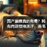 国产猫粮真的有毒?稀有肉源猫粮测评,美毛成分是否值得购买?(图1) 国产猫粮真的有毒?稀有肉源猫粮测评,美毛成分是否值得购买?(图1)