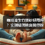 咖啡渣生竹猫砂好用吗?实测结团除臭强但粉尘多(图4) 咖啡渣生竹猫砂好用吗?实测结团除臭强但粉尘多(图4)