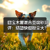 囧宝木薯混合豆腐砂测评:结团快但粉尘大?(图2) 囧宝木薯混合豆腐砂测评:结团快但粉尘大?(图2)