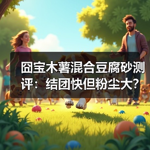 囧宝木薯混合豆腐砂测评:结团快但粉尘大?(图1) 囧宝木薯混合豆腐砂测评:结团快但粉尘大?(图1)