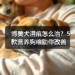 博美犬泪痕怎么治?5款营养狗粮助你改善(图3) 博美犬泪痕怎么治?5款营养狗粮助你改善(图3)