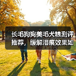 长毛狗狗美毛犬粮测评推荐，缓解泪痕效果如何？（图1）