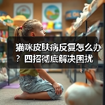 猫咪皮肤病反复怎么办?四招彻底解决困扰(图3) 猫咪皮肤病反复怎么办?四招彻底解决困扰(图3)
