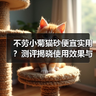 不劳小菊猫砂便宜实用?测评揭晓使用效果与优缺点(图3) 不劳小菊猫砂便宜实用?测评揭晓使用效果与优缺点(图3)