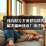 纯肉配方主食餐包能否解决猫咪挑食?测评揭秘(图3) 纯肉配方主食餐包能否解决猫咪挑食?测评揭秘(图3)