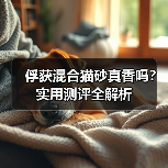俘获混合猫砂真香吗？实用测评全解析（图1）