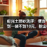 膨润土猫砂测评:便宜到一袋不到10元,粉尘却让人担忧?(图4) 膨润土猫砂测评:便宜到一袋不到10元,粉尘却让人担忧?(图4)