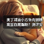 奥丁减油小方鱼肉猫粮高蛋白高脂肪?测评实测结果揭秘(图2) 奥丁减油小方鱼肉猫粮高蛋白高脂肪?测评实测结果揭秘(图2)