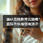 猫砂品牌跨界出猫粮？真鲜肉烘焙猫粮测评：高蛋白美毛效果如何？