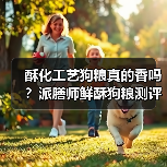 酥化工艺狗粮真的香吗？派膳师鲜酥狗粮测评解析