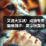 又说大实话!成猫专用猫粮测评:高淀粉真相揭秘(图4) 又说大实话!成猫专用猫粮测评:高淀粉真相揭秘(图4)
