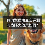 鸭肉梨猫粮真实评测：清热降火效果如何？