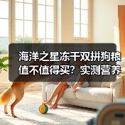 海洋之星冻干双拼狗粮值不值得买？实测营养数据与适口性分析