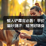 懒人铲屎官必看！平价猫砂测评：结团好除臭强（图4）