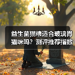 益生菌猫粮适合玻璃胃猫咪吗？测评推荐指数（图4）