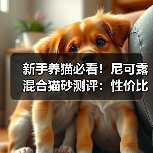 新手养猫必看！尼可露混合猫砂测评：性价比高，适合多猫家庭