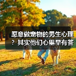 愿意做宠物的男生心理?其实他们心里早有答案(图2) 愿意做宠物的男生心理?其实他们心里早有答案(图2)