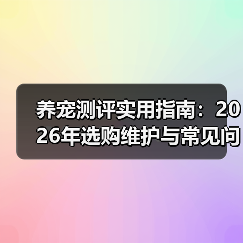 养宠测评实用指南：2026年选购维护与常见问题解析