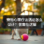 宠物心理疗法活动怎么设计?答案在这里(图3) 宠物心理疗法活动怎么设计?答案在这里(图3)
