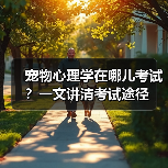 宠物心理学在哪儿考试？一文讲清考试途径