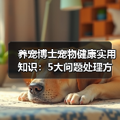养宠博士宠物健康实用知识：5大问题处理方法与维护要点（图1）
