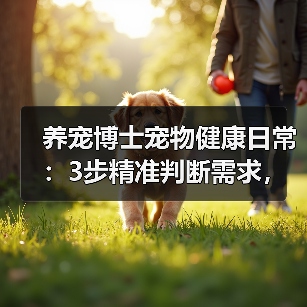 养宠博士宠物健康日常：3步精准判断需求，避坑方案全攻略（图4）