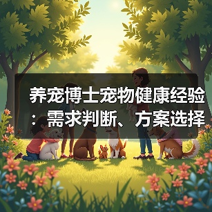 养宠博士宠物健康经验:需求判断、方案选择与避坑指南(图1) 养宠博士宠物健康经验:需求判断、方案选择与避坑指南(图1)