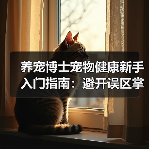 养宠博士宠物健康新手入门指南:避开误区掌握方法(图4) 养宠博士宠物健康新手入门指南:避开误区掌握方法(图4)