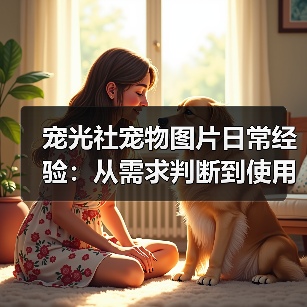 宠光社宠物图片日常经验:从需求判断到使用维护全攻略(图4) 宠光社宠物图片日常经验:从需求判断到使用维护全攻略(图4)