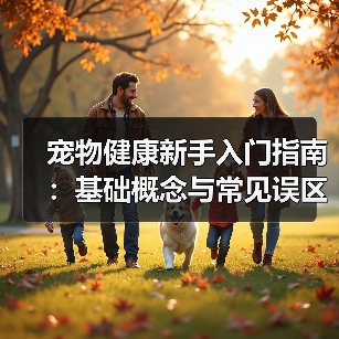 宠物健康新手入门指南:基础概念与常见误区解决方案(图3) 宠物健康新手入门指南:基础概念与常见误区解决方案(图3)