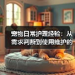 宠物日常护理经验:从需求判断到使用维护的5个方法(图1) 宠物日常护理经验:从需求判断到使用维护的5个方法(图1)
