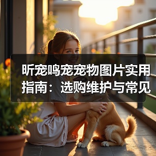 昕宠鸣宠宠物图片实用指南:选购维护与常见问题解析(图4) 昕宠鸣宠宠物图片实用指南:选购维护与常见问题解析(图4)