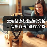 宠物健康行业趋势分析:实用方法与服务全攻略(图3) 宠物健康行业趋势分析:实用方法与服务全攻略(图3)