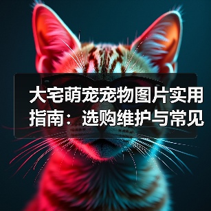 大宅萌宠宠物图片实用指南:选购维护与常见问题解析(图1) 大宅萌宠宠物图片实用指南:选购维护与常见问题解析(图1)