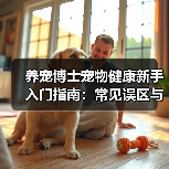 养宠博士宠物健康新手入门指南:常见误区与解决方案(图4) 养宠博士宠物健康新手入门指南:常见误区与解决方案(图4)