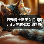 养宠博士新手入门指南：5大宠物健康误区与解决方案（图4）