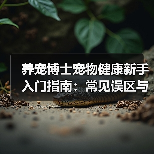 养宠博士宠物健康新手入门指南:常见误区与解决方案(图3) 养宠博士宠物健康新手入门指南:常见误区与解决方案(图3)