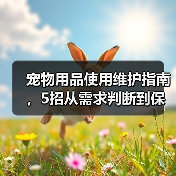 宠物用品使用维护指南,5招从需求判断到保养技巧(图2) 宠物用品使用维护指南,5招从需求判断到保养技巧(图2)