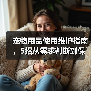 宠物用品使用维护指南,5招从需求判断到保养技巧(图1) 宠物用品使用维护指南,5招从需求判断到保养技巧(图1)