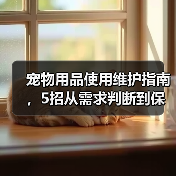 宠物用品使用维护指南,5招从需求判断到保养技巧(图4) 宠物用品使用维护指南,5招从需求判断到保养技巧(图4)