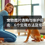 宠物图片选购与维护指南:6个实用方法及常见问题解析(图3) 宠物图片选购与维护指南:6个实用方法及常见问题解析(图3)