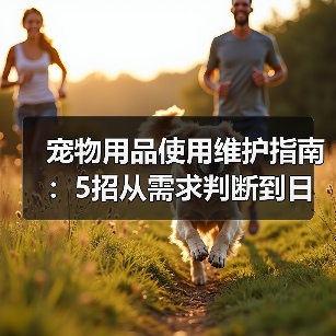 宠物用品使用维护指南：5招从需求判断到日常保养（图4）